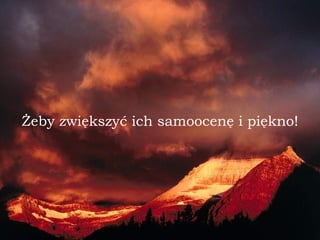 Żeby zwiększyć ich samoocenę i piękno! 