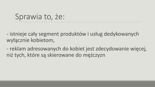 Sprawia to, że:
- istnieje cały segment produktów i usług dedykowanych
wyłącznie kobietom,
- reklam adresowanych do kobiet jest zdecydowanie więcej,
niż tych, które są skierowane do mężczyzn
 