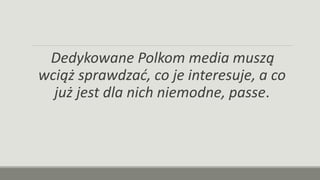 Dedykowane Polkom media muszą
wciąż sprawdzać, co je interesuje, a co
już jest dla nich niemodne, passe.
 