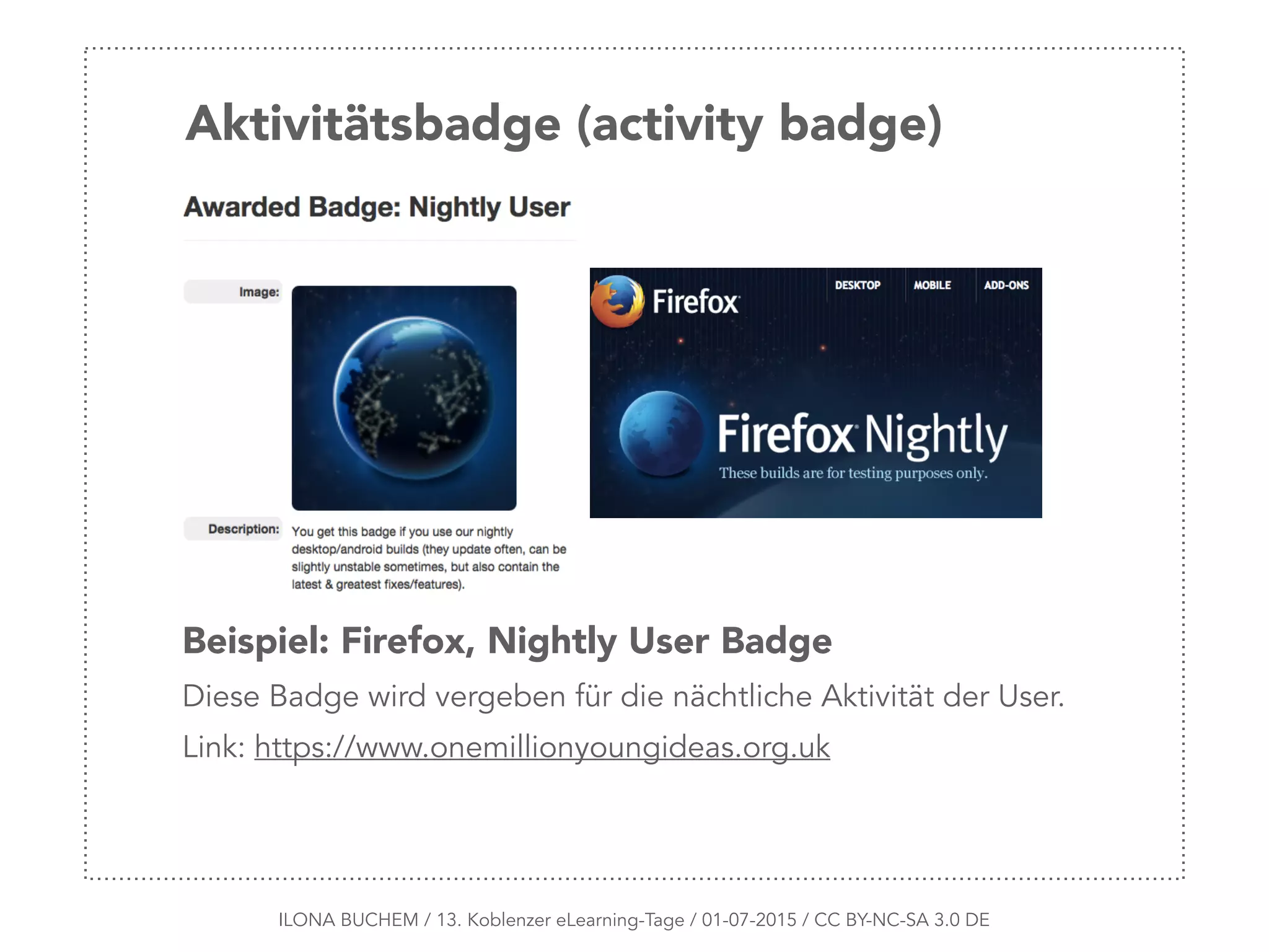 ILONA BUCHEM / 13. Koblenzer eLearning-Tage / 01-07-2015 / CC BY-NC-SA 3.0 DE
Aktivitätsbadge (activity badge)
Beispiel: Firefox, Nightly User Badge
Diese Badge wird vergeben für die nächtliche Aktivität der User.
Link: https://www.onemillionyoungideas.org.uk
 