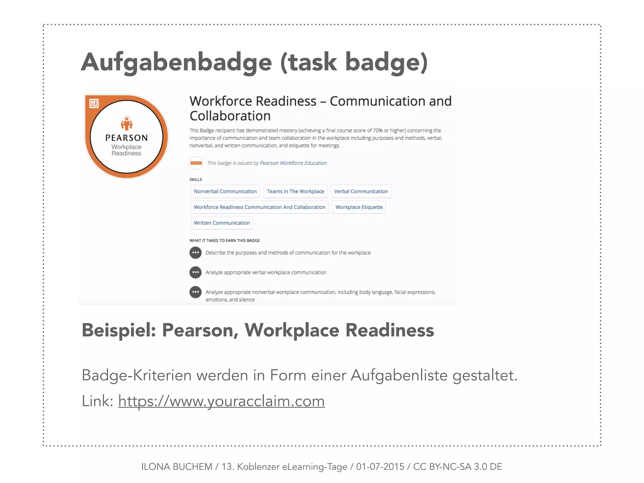 ILONA BUCHEM / 13. Koblenzer eLearning-Tage / 01-07-2015 / CC BY-NC-SA 3.0 DE
Aufgabenbadge (task badge)
Beispiel: Pearson, Workplace Readiness
Badge-Kriterien werden in Form einer Aufgabenliste gestaltet.
Link: https://www.youracclaim.com
 