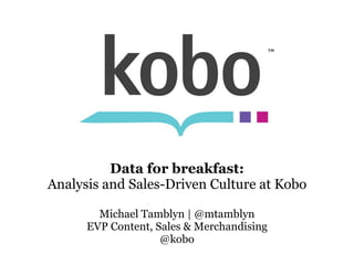 Data for breakfast: Analysis and Sales-Driven Culture at Kobo Michael Tamblyn | @mtamblyn EVP Content, Sales & Merchandising @kobo 
