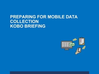 PREPARING FOR MOBILE DATA
COLLECTION
KOBO BRIEFING
 