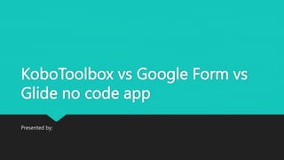 KoboToolbox vs Google Form vs
Glide no code app
Presented by;
 