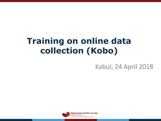 Training on online data
collection (Kobo)
Afghanistan Shelter Cluster
ShelterCluster.org
Coordinating Humanitarian Shelter
Kabul, 24 April 2018
 