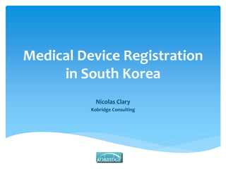 Medical Device Registration 
in South Korea 
Nicolas Clary 
Kobridge Consulting 
 