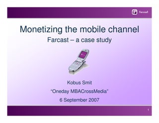 Monetizing the mobile channel
      Farcast – a case study




             Kobus Smit
       “Oneday MBACrossMedia”
          6 September 2007
                                1
