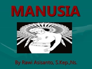 MANUSIA
By Rawi Asisanto, S.Kep.,Ns.
 