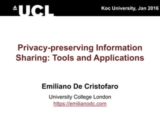 Privacy-preserving Information
Sharing: Tools and Applications
Emiliano De Cristofaro
University College London
https://emilianodc.com
Koc University, Jan 2016
 