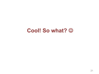 Cool! So what? 
21
 