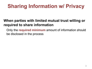 Sharing Information w/ Privacy
When parties with limited mutual trust willing or
required to share information
Only the required minimum amount of information should
be disclosed in the process
3
 