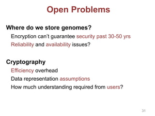 Open Problems
Where do we store genomes?
Encryption can’t guarantee security past 30-50 yrs
Reliability and availability issues?
Cryptography
Efficiency overhead
Data representation assumptions
How much understanding required from users?
31
 