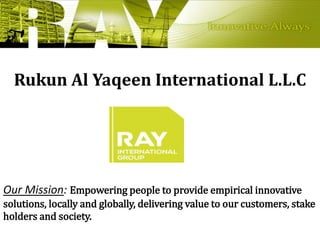 Rukun Al Yaqeen International L.L.C
Our Mission: Empowering people to provide empirical innovative
solutions, locally and globally, delivering value to our customers, stake
holders and society.
 