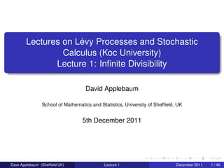 Lectures on Lévy Processes and Stochastic
                 Calculus (Koc University)
               Lecture 1: Inﬁnite Divisibility

                                   David Applebaum

                School of Mathematics and Statistics, University of Shefﬁeld, UK


                                  5th December 2011




Dave Applebaum (Shefﬁeld UK)                Lecture 1                        December 2011   1 / 40
 