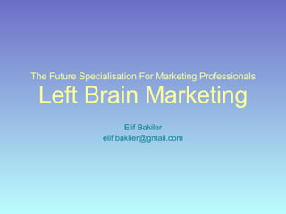 The Future Specialisation For Marketing Professionals Left Brain Marketing Elif Bakiler [email_address] 
