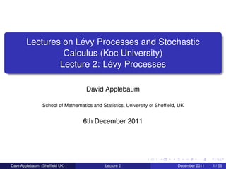 Lectures on Lévy Processes and Stochastic
                 Calculus (Koc University)
                Lecture 2: Lévy Processes

                                   David Applebaum

                School of Mathematics and Statistics, University of Shefﬁeld, UK


                                  6th December 2011




Dave Applebaum (Shefﬁeld UK)                Lecture 2                        December 2011   1 / 56
 
