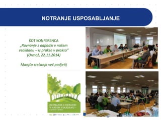 NOTRANJE USPOSABLJANJE
KOT KONFERENCA
„Ravnanje z odpadki v našem
vsakdanu – iz prakse v prakso”
(Ormož, 22.11.2014)
Manjša srečanja več podjetij
 