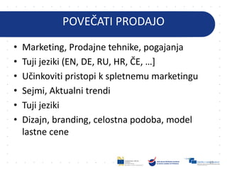 POVEČATI PRODAJO
• Marketing, Prodajne tehnike, pogajanja
• Tuji jeziki (EN, DE, RU, HR, ČE, …]
• Učinkoviti pristopi k spletnemu marketingu
• Sejmi, Aktualni trendi
• Tuji jeziki
• Dizajn, branding, celostna podoba, model
lastne cene
65
 