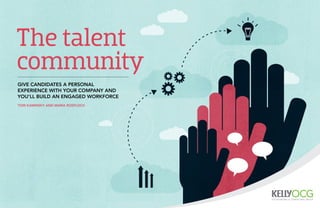 The talent 
community 
GIVE CANDIDATES A PERSONAL 
EXPERIENCE WITH YOUR COMPANY AND 
YOU’LL BUILD AN ENGAGED WORKFORCE 
TOM KAMINSKY AND MARIA ROSPLOCH 
 