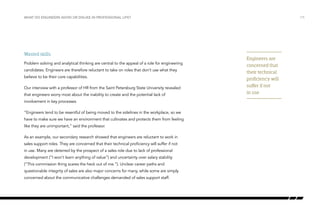 /15WHAT DO ENGINEERS AVOID OR DISLIKE IN PROFESSIONAL LIFE?
Wasted skills
Problem solving and analytical thinking are central to the appeal of a role for engineering
candidates. Engineers are therefore reluctant to take on roles that don’t use what they
believe to be their core capabilities.
Our interview with a professor of HR from the Saint Petersburg State University revealed
that engineers worry most about the inability to create and the potential lack of
involvement in key processes.
“Engineers tend to be resentful of being moved to the sidelines in the workplace, so we
have to make sure we have an environment that cultivates and protects them from feeling
like they are unimportant,” said the professor.
As an example, our secondary research showed that engineers are reluctant to work in
sales support roles. They are concerned that their technical proficiency will suffer if not
in use. Many are deterred by the prospect of a sales role due to lack of professional
development (“I won’t learn anything of value”) and uncertainty over salary stability
(“This commission thing scares the heck out of me.”). Unclear career paths and
questionable integrity of sales are also major concerns for many, while some are simply
concerned about the communicative challenges demanded of sales support staff.
Engineers are
concerned that
their technical
proficiency will
suffer if not
in use
 