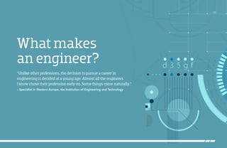 /05
What makes
an engineer?
“Unlike other professions, the decision to pursue a career in
engineering is decided at a young age. Almost all the engineers
I know chose their profession early on. Some things come naturally.”
– Specialist in Western Europe, the Institution of Engineering and Technology
 