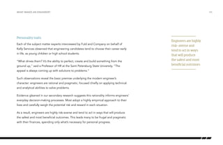 Personality traits
Each of the subject matter experts interviewed by Fuld and Company on behalf of
Kelly Services observed that engineering candidates tend to choose their career early
in life, as young children or high school students.
“What drives them? It’s the ability to perfect, create and build something from the
ground up,” said a Professor of HR at the Saint Petersburg State University. “The
appeal is always coming up with solutions to problems.”
Such observations reveal the basic premise underlying the modern engineer’s
character: engineers are rational and pragmatic, focused chiefly on applying technical
and analytical abilities to solve problems.
Evidence gleaned in our secondary research suggests this rationality informs engineers’
everyday decision-making processes. Most adopt a highly empirical approach to their
lives and carefully weigh the potential risk and reward in each situation.
As a result, engineers are highly risk-averse and tend to act in ways that will produce
the safest and most beneficial outcomes. This leads many to be frugal and pragmatic
with their finances, spending only what’s necessary for personal progress.
/06WHAT MAKES AN ENGINEER?
Engineers are highly
risk-averse and
tend to act in ways
that will produce
the safest and most
beneficial outcomes
 