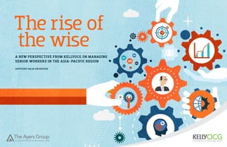 The rise of 
the wise 
A NEW PERSPECTIVE FROM KELLYOCG ON MANAGING 
SENIOR WORKERS IN THE ASIA-PACIFIC REGION 
ANTHONY RAJA DEVADOSS 
 