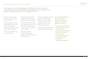 HIGH TECH TALENT: A SNAPSHOT 
The responses from the 2014 participants in the High Tech sector reveal that 
these professionals are confident about the ongoing opportunity for employment 
and their resulting ability to choose the workplaces they want. 
• They are among the most 
active members of corporate 
talent communities. 
• They are likely to use social 
media networks to help make 
employment and career 
decisions, and 42 percent prefer 
this to traditional methods. 
• They believe they have very 
clear career options. 
• They have had more career 
development discussions than 
workers in most other industries. 
• Only half are satisfied with the 
recent job application process and 
more of them use professional 
recruiters than their counterparts 
in other industries. 
• They are more likely 
to have received formal on-boarding 
support than their peers 
in other industries. 
• They are more likely to prioritize 
new skill development over 
higher pay and career growth, 
and they are likely to accept 
trade-offs to secure a more 
flexible working schedule. 
• They are among the most drawn 
to working for a global company. 
This year’s Global Workforce 
Index results point to 
eight areas that High Tech 
employers can emphasize 
going forward, namely: 
• the online talent community 
• multiple channels of access 
to job information 
• a smooth application process 
• structured on-boarding 
• career roadmaps 
• professional development 
• a cutting-edge work 
environment 
• competitive compensation. 
5 
CONTENTS Å 
 