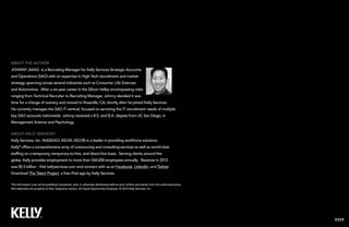 EXIT
This information may not be published, broadcast, sold, or otherwise distributed without prior written permission from the authorized party.
All trademarks are property of their respective owners. An Equal Opportunity Employer. © 2012 Kelly Services, Inc.
About the Author
Johnny Jiang is a Recruiting Manager for Kelly Services Strategic Accounts
and Operations (SAO) with an expertise in High-Tech recruitment and market
strategy, spanning across several industries such as Consumer, Life Sciences
and Automotive. After a six-year career in the Silicon Valley encompassing roles
ranging from Technical Recruiter to Recruiting Manager, Johnny decided it was
time for a change of scenery and moved to Roseville, CA; shortly after he joined Kelly Services.
He currently manages the SAO IT vertical, focused on servicing the IT recruitment needs of multiple
key SAO accounts nationwide. Johnny received a B.S. and B.A. degree from UC San Diego, in
Management Science and Psychology.
About Kelly Services®
Kelly Services, Inc. (NASDAQ: KELYA, KELYB) is a leader in providing workforce solutions.
Kelly®
offers a comprehensive array of outsourcing and consulting services as well as world-class
staffing on a temporary, temporary-to-hire, and direct-hire basis. Serving clients around the
globe, Kelly provides employment to more than 560,000 employees annually. Revenue in 2012
was $5.5 billion. Visit kellyservices.com and connect with us on Facebook, LinkedIn, and Twitter.
Download The Talent Project, a free iPad app by Kelly Services.
 