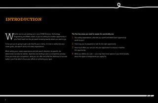2
W
hether you’re just starting out in your career, or you’re looking for another
opportunity in your field, head into the job search knowing exactly
where you want to go.
To be sure you’re going to get a job that fits your criteria, it’s time to reality-test your
career goals, job-search tactics and salary expectations.
When setting your career expectations and job search direction, be specific, be
determined, but also be realistic. Searches and landing a job is a competitive process.
Once you know your competition, what you can offer and what the likelihood of success
really is, you’ll be able to focus your efforts on achieving your goal.
introduction
The five key areas you need to assess for practicality are:
1	 Your salary expectations: what are you worth and what’s each opportunity
worth to you?
2	 How long you’re prepared to look for the right opportunity
3	 How much effort you can put into your application to ensure it matches
the opportunity
4	 What you define as a ‘job’ — you may have more options if you think broadly
about the types of assignments you apply for.
 