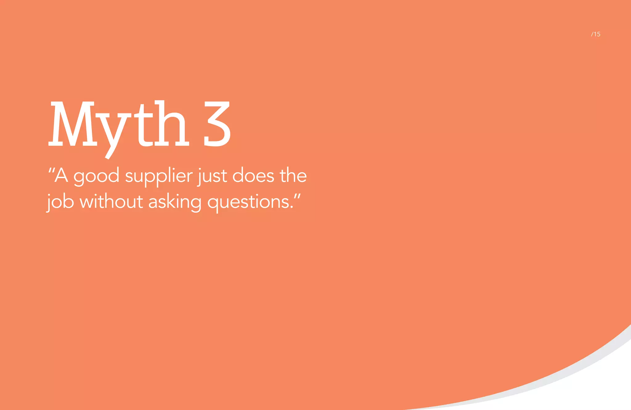 /15

Myth 3
“A good supplier just does the
job without asking questions.”

 