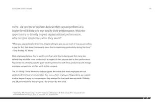 outcome over hours

Forty-six percent of workers believe they would perform at a
higher level if their pay was tied to their performance. With the
opportunity to directly impact organizational performance,
why not give employees what they want?
“When you pay workers for their time, they’re willing to give you as much of it as you are willing
to pay for. But, that doesn’t necessarily mean they’re maximizing productivity during that time.”
– Tony Bradley, PC World1
Most employees believe they’re worth more than what they’re being paid. But many also
believe they would be more productive if an aspect of their pay was tied to their performance.
Pay earned for achieving specific goals has the potential to both drive productivity and change
employee perspectives on their worth to the company.
The 2013 Kelly Global Workforce Index supports the notion that most employees are not
satisfied with the level of remuneration they receive from employers. Respondents were asked
to what degree the pay or compensation they received for their work was equitable. Globally,
only 38 percent believe they are paid a fair amount for their work.

	 Tony Bradley, “Why Telecommuting Is Good For Employees and Employers”, PC World, January 2011, www.pcworld.com/
article/216447/telecommuting_is_good_for_employees_and_employers.html.

1

/08

 