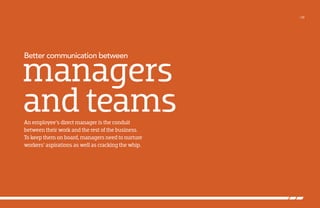 /38

managers
and teams
Better communication between

An employee’s direct manager is the conduit
between their work and the rest of the business.
To keep them on board, managers need to nurture
workers’ aspirations as well as cracking the whip.

 