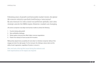 Introduction

Following years of growth and favourable market trends, the global
life sciences industry now finds itself facing a ‘new normal’.
By any measure it is still a stand-out performer globally, and a key
strategic area for the EMEA region. However, markets are changing.
Life science companies must adopt new business models to achieve the following:
1.	 Counter slowing sales growth
2.	 Stem profitability challenges
3.	 Deliver patient outcomes that reflect higher consumer expectations
4.	 Position the industry for future success and innovation.
Making these adjustments successfully will come down to individual companies’ ability to find,
engage and retain the right people. For the most part, the challenge is about talent and the
ability of each organisation, regardless of location, to source it.

Here, we look at the top five issues facing the industry and
how organisations in the region can respond.

/02

 