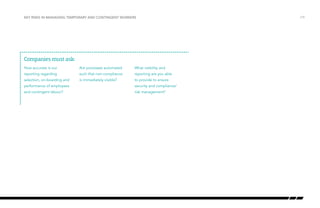 Key risks in managing temporary and contingent workers

Companies must ask:
How accurate is our

Are processes automated

What visibility and

reporting regarding

such that non-compliance

reporting are you able

selection, on-boarding and

is immediately visible?

to provide to ensure

performance of employees

security and compliance/

and contingent labour?

risk management?

/19

 
