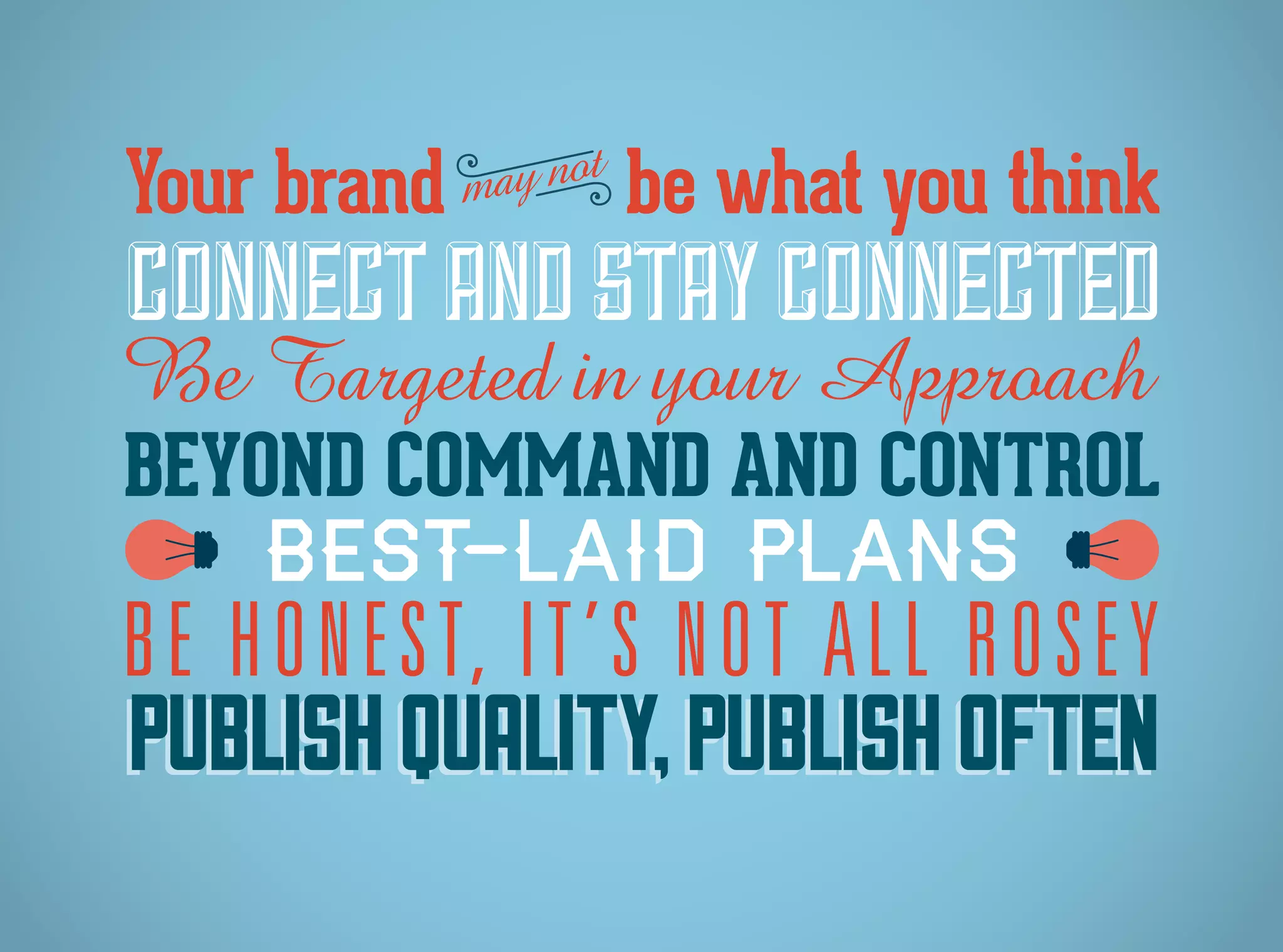 CONNECTAND STAYCONNECTED
BEYOND COMMAND AND CONTROL
BEST-LAID PLANS
BE HONEST, IT’S NOT ALL ROSEY
PUBLISHQUALITY,PUBLISHOFTENPUBLISHQUALITY,PUBLISHOFTEN
Be Targeted in your Approach
Your brand be what you thinkmay not
 