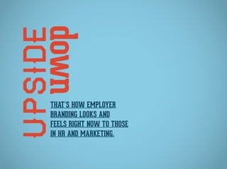 Upsidedown
That’s how employer
branding looks and
feels right now to those
in HR and Marketing.
 