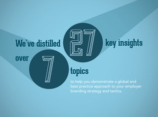 to help you demonstrate a global and
best practice approach to your employer
branding strategy and tactics.
We’ve distilled key insights
topics
27
7
over
 