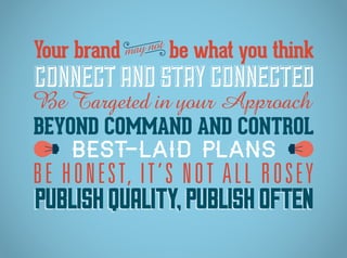 CONNECTAND STAYCONNECTED
BEYOND COMMAND AND CONTROL
BEST-LAID PLANS
BE HONEST, IT’S NOT ALL ROSEY
PUBLISHQUALITY,PUBLISHOFTENPUBLISHQUALITY,PUBLISHOFTEN
Be Targeted in your Approach
Your brand be what you thinkmay not
 