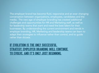 If evolution is the only successful
strategy, employer branding will continue
to evolve, and it’s only just beginning.
The...