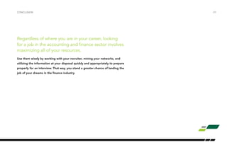 /29CONCLUSION
Regardless of where you are in your career, looking
for a job in the accounting and finance sector involves
maximizing all of your resources.
Use them wisely by working with your recruiter, mining your networks, and
utilizing the information at your disposal quickly and appropriately to prepare
properly for an interview. That way, you stand a greater chance of landing the
job of your dreams in the finance industry.
 