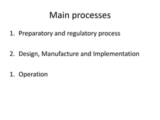 Main processes
1. Preparatory and regulatory process

2. Design, Manufacture and Implementation

1. Operation
 