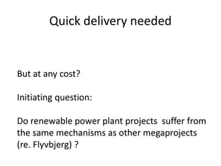 Quick delivery needed


But at any cost?

Initiating question:

Do renewable power plant projects suffer from
the same mechanisms as other megaprojects
(re. Flyvbjerg) ?
 