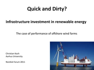 Quick and Dirty?

Infrastructure investment in renewable energy

          The case of performance of offshore wind farms




Christian Koch
Aarhus University

Nordisk Forum 2011
 