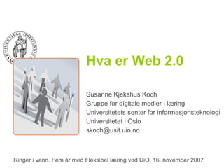 Hva er Web 2.0 Susanne Kjekshus Koch Gruppe for digitale medier i læring Universitetets senter for informasjonsteknologi Universitetet i Oslo [email_address] Ringer i vann. Fem år med Fleksibel læring ved UiO, 16. november 2007 