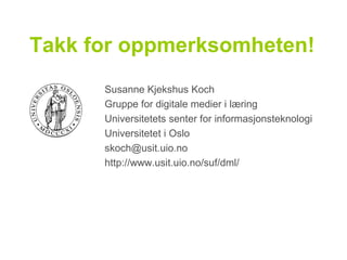 Takk for oppmerksomheten! Susanne Kjekshus Koch Gruppe for digitale medier i læring Universitetets senter for informasjonsteknologi Universitetet i Oslo [email_address] http://www.usit.uio.no/suf/dml/ 