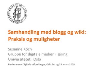 Samhandling med blogg og wiki: Praksis og muligheter Susanne Koch Gruppe for digitale medier i læring Universitetet i Oslo Konferansen Digitale utfordringer, Oslo 24. og 25. mars 2009 