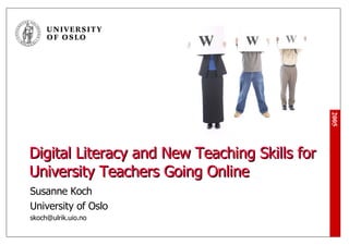 Digital Literacy and New Teaching Skills for University Teachers Going Online Susanne Koch University of Oslo [email_address] 