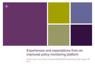 Experiences and expectations from an improved policy monitoring platform Per M. Koch, Inno Policy Trendchart/ERAWATCH Workshop, Oslo, August 30 2011 