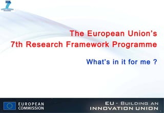 The European Union’s
7th Research Framework Programme

                 What’s in it for me ?




                                         1
 